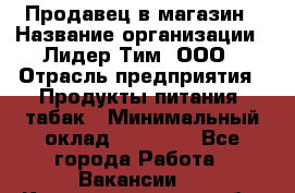 Продавец в магазин › Название организации ­ Лидер Тим, ООО › Отрасль предприятия ­ Продукты питания, табак › Минимальный оклад ­ 22 200 - Все города Работа » Вакансии   . Калининградская обл.,Светловский городской округ 